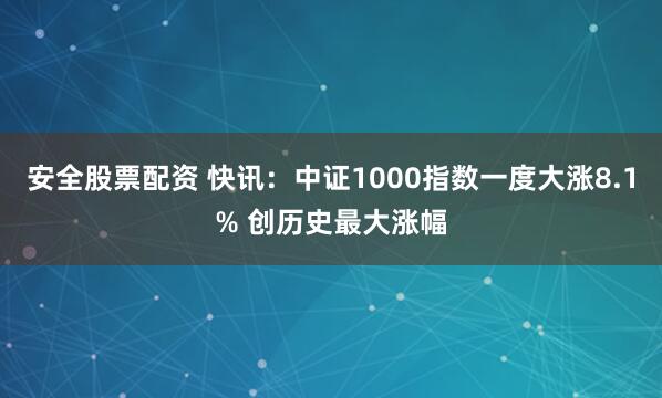 安全股票配资 快讯：中证1000指数一度大涨8.1% 创历史最大涨幅