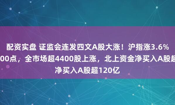 配资实盘 证监会连发四文A股大涨！沪指涨3.6%重回2800点，全市场超4400股上涨，北上资金净买入A股超120亿
