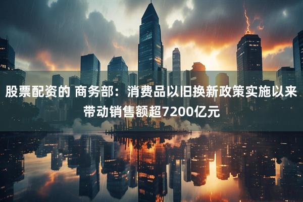 股票配资的 商务部：消费品以旧换新政策实施以来带动销售额超7200亿元