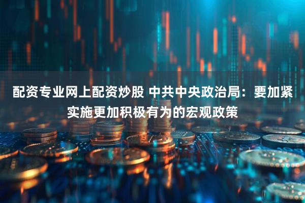 配资专业网上配资炒股 中共中央政治局：要加紧实施更加积极有为的宏观政策