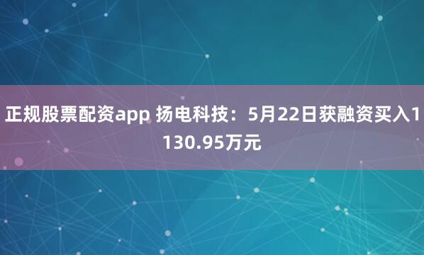 正规股票配资app 扬电科技：5月22日获融资买入1130.95万元