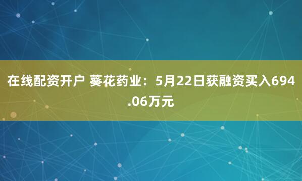 在线配资开户 葵花药业：5月22日获融资买入694.06万元