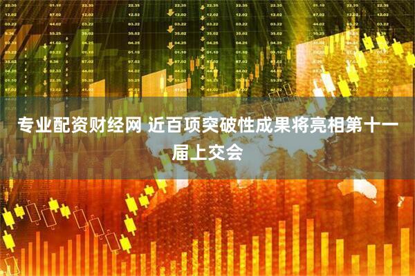 专业配资财经网 近百项突破性成果将亮相第十一届上交会
