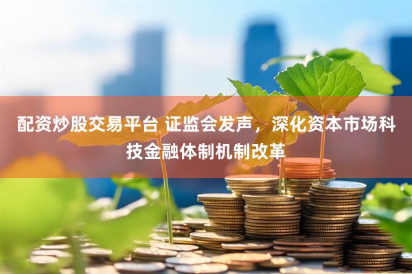 配资炒股交易平台 证监会发声，深化资本市场科技金融体制机制改革