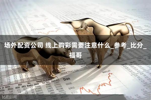 场外配资公司 线上购彩需要注意什么_参考_比分_福哥