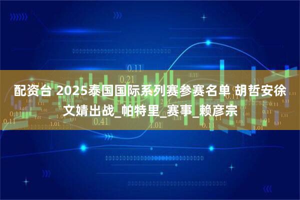 配资台 2025泰国国际系列赛参赛名单 胡哲安徐文婧出战_帕特里_赛事_赖彦宗
