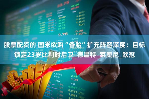 股票配资的 国米欲购“备胎”扩充阵容深度：目标锁定23岁比利时后卫_德温特_莱奥尼_欧冠