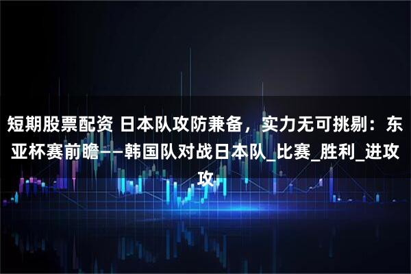 短期股票配资 日本队攻防兼备，实力无可挑剔：东亚杯赛前瞻——韩国队对战日本队_比赛_胜利_进攻