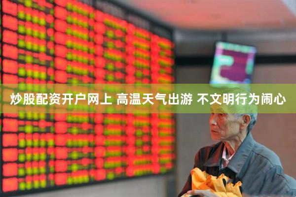 炒股配资开户网上 高温天气出游 不文明行为闹心