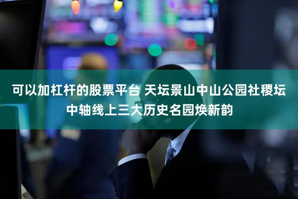 可以加杠杆的股票平台 天坛景山中山公园社稷坛中轴线上三大历史名园焕新韵