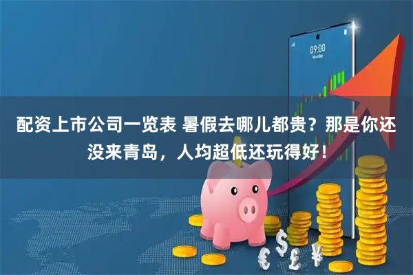 配资上市公司一览表 暑假去哪儿都贵？那是你还没来青岛，人均超低还玩得好！