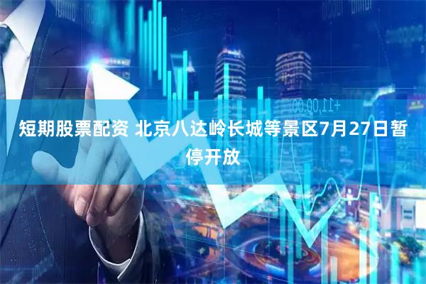 短期股票配资 北京八达岭长城等景区7月27日暂停开放