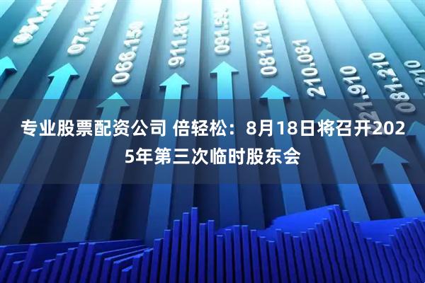 专业股票配资公司 倍轻松：8月18日将召开2025年第三次临时股东会