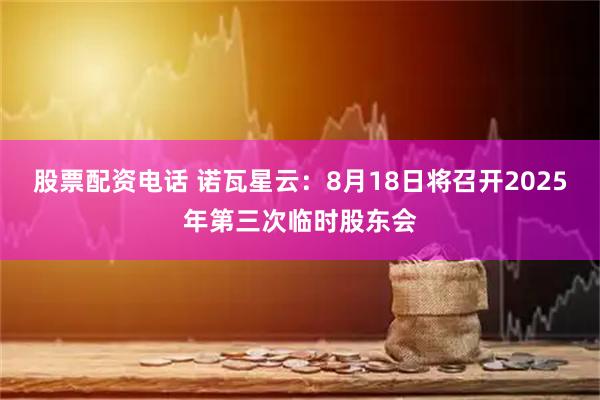 股票配资电话 诺瓦星云：8月18日将召开2025年第三次临时股东会