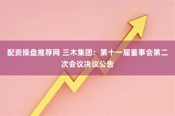 配资操盘推荐网 三木集团：第十一届董事会第二次会议决议公告