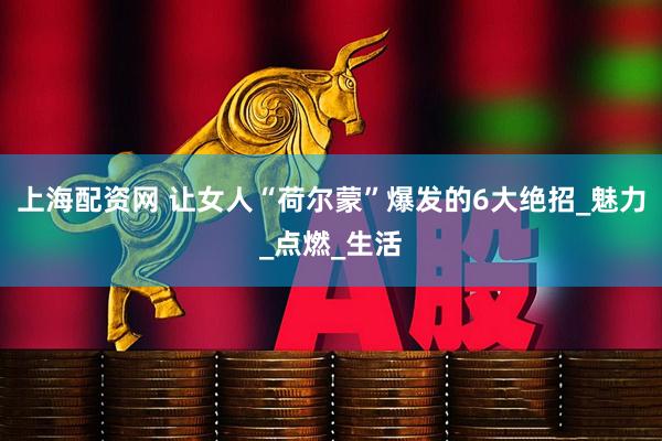 上海配资网 让女人“荷尔蒙”爆发的6大绝招_魅力_点燃_生活