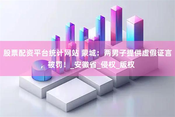 股票配资平台统计网站 蒙城：两男子提供虚假证言，被罚！_安徽省_侵权_版权