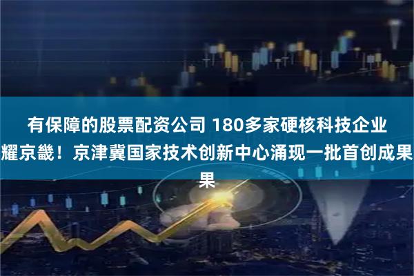有保障的股票配资公司 180多家硬核科技企业耀京畿！京津冀国家技术创新中心涌现一批首创成果