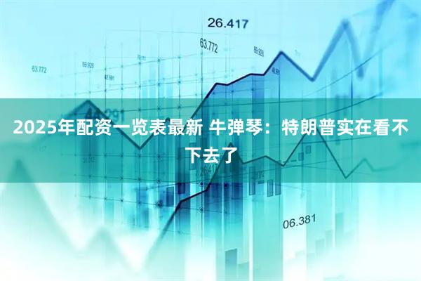 2025年配资一览表最新 牛弹琴：特朗普实在看不下去了
