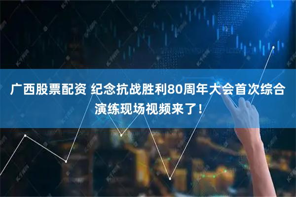 广西股票配资 纪念抗战胜利80周年大会首次综合演练现场视频来了！