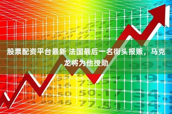 股票配资平台最新 法国最后一名街头报贩，马克龙将为他授勋