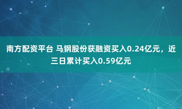 南方配资平台 马钢股份获融资买入0.24亿元，近三日累计买入0.59亿元