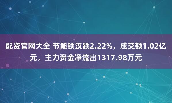 配资官网大全 节能铁汉跌2.22%，成交额1.02亿元，主力资金净流出1317.98万元