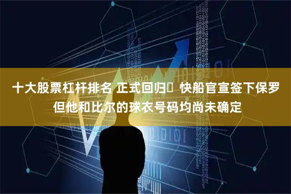 十大股票杠杆排名 正式回归⚓快船官宣签下保罗 但他和比尔的球衣号码均尚未确定
