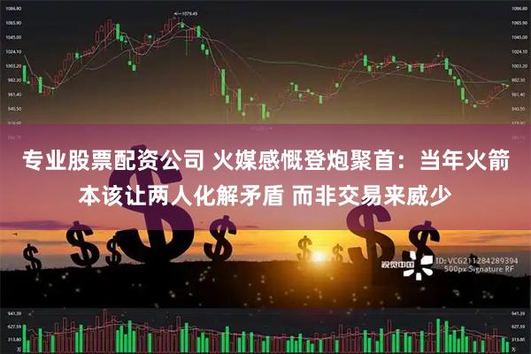 专业股票配资公司 火媒感慨登炮聚首：当年火箭本该让两人化解矛盾 而非交易来威少
