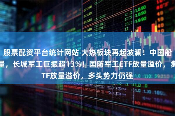 股票配资平台统计网站 大热板块再起波澜！中国船舶复牌爆天量，长城军工巨振超13%！国防军工ETF放量溢价，多头势力仍强