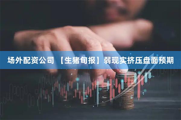 场外配资公司 【生猪旬报】弱现实挤压盘面预期
