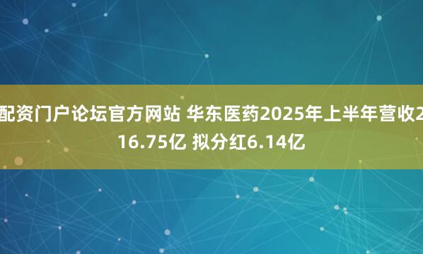 配资门户论坛官方网站 华东医药2025年上半年营收216.75亿 拟分红6.14亿