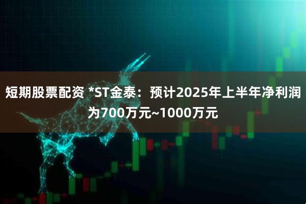 短期股票配资 *ST金泰：预计2025年上半年净利润为700万元~1000万元
