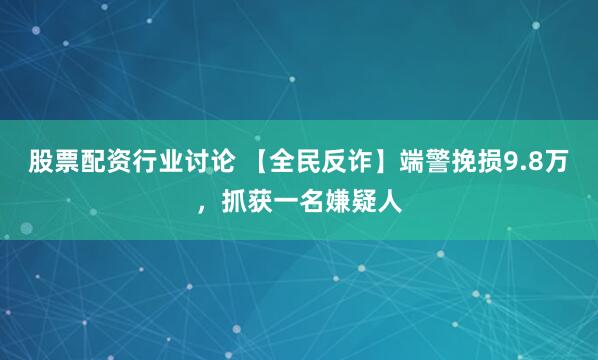 股票配资行业讨论 【全民反诈】端警挽损9.8万，抓获一名嫌疑人