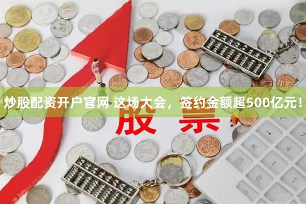 炒股配资开户官网 这场大会，签约金额超500亿元！