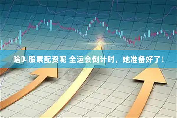 啥叫股票配资呢 全运会倒计时，她准备好了！