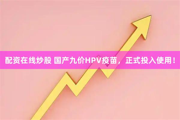 配资在线炒股 国产九价HPV疫苗，正式投入使用！