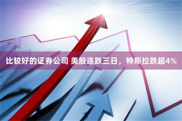 比较好的证券公司 美股连跌三日，特斯拉跌超4%