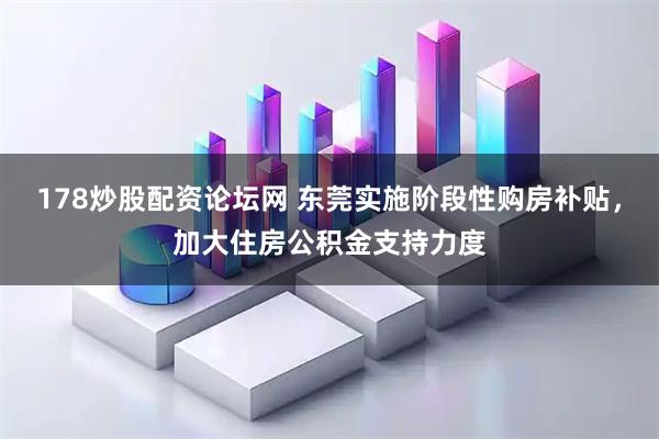178炒股配资论坛网 东莞实施阶段性购房补贴，加大住房公积金支持力度