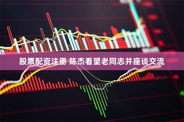股票配资注册 陈杰看望老同志并座谈交流