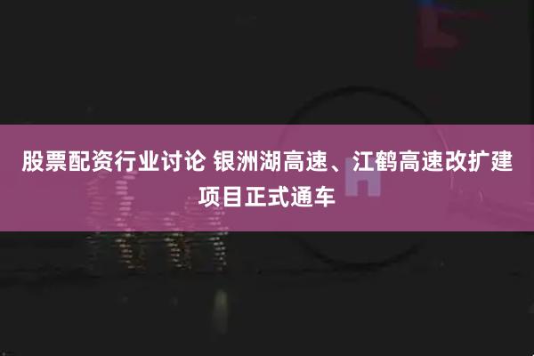 股票配资行业讨论 银洲湖高速、江鹤高速改扩建项目正式通车