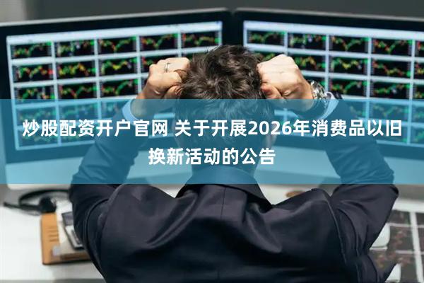 炒股配资开户官网 关于开展2026年消费品以旧换新活动的公告