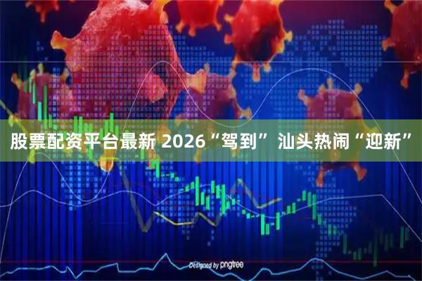 股票配资平台最新 2026“驾到” 汕头热闹“迎新”