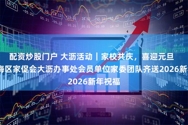 配资炒股门户 大沥活动｜家校共庆，喜迎元旦  ——南海区家促会大沥办事处会员单位家委团队齐送2026新年祝福