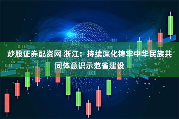 炒股证券配资网 浙江：持续深化铸牢中华民族共同体意识示范省建设
