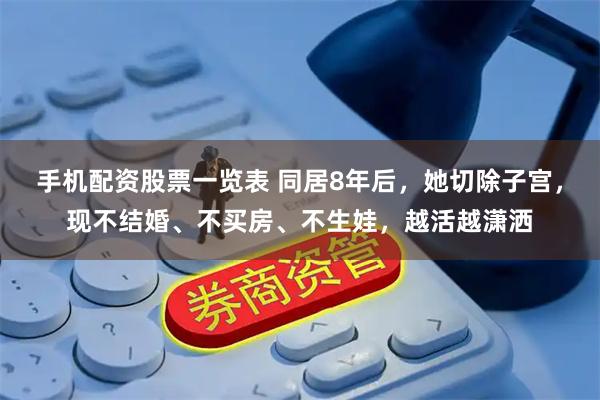 手机配资股票一览表 同居8年后，她切除子宫，现不结婚、不买房、不生娃，越活越潇洒