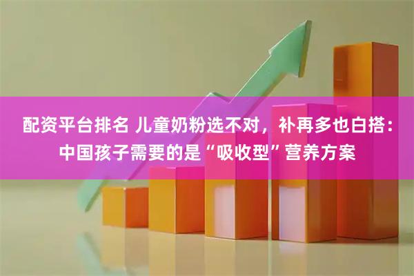 配资平台排名 儿童奶粉选不对，补再多也白搭：中国孩子需要的是“吸收型”营养方案