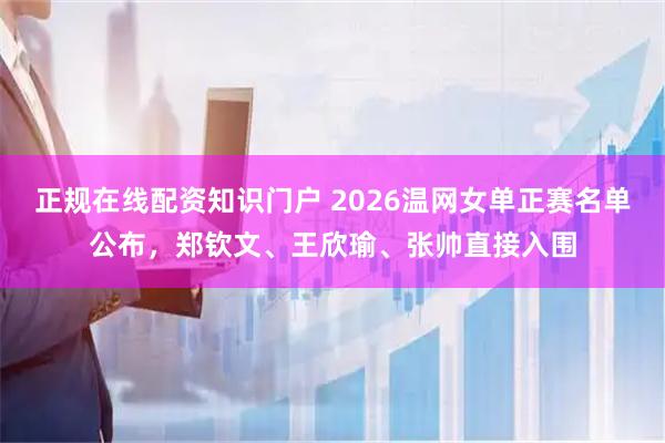 正规在线配资知识门户 2026温网女单正赛名单公布，郑钦文、王欣瑜、张帅直接入围