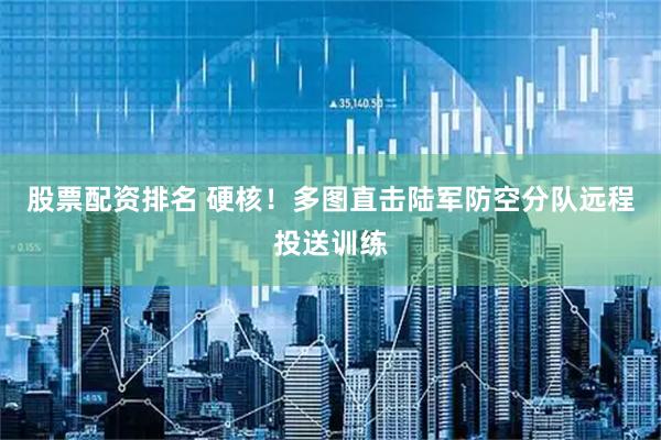 股票配资排名 硬核！多图直击陆军防空分队远程投送训练