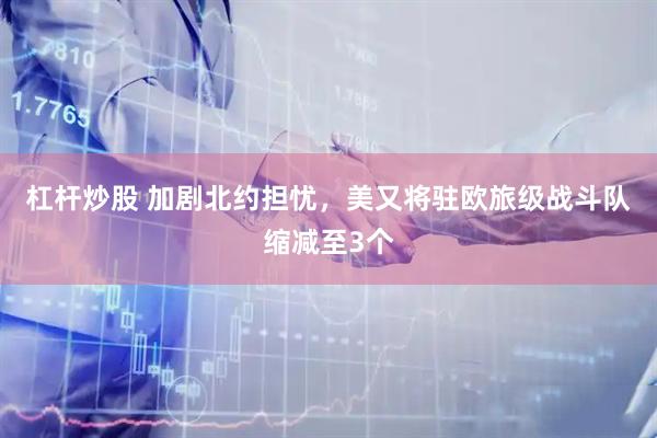 杠杆炒股 加剧北约担忧，美又将驻欧旅级战斗队缩减至3个